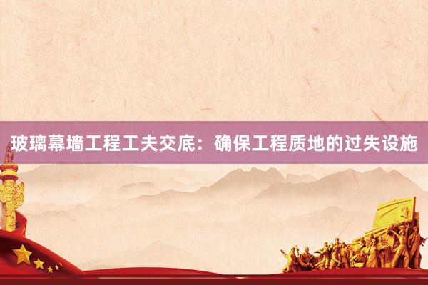 玻璃幕墙工程工夫交底：确保工程质地的过失设施